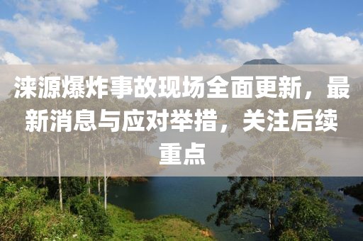 淶源爆炸事故現場全面更新,最新消息與應對舉措,關注后續重點