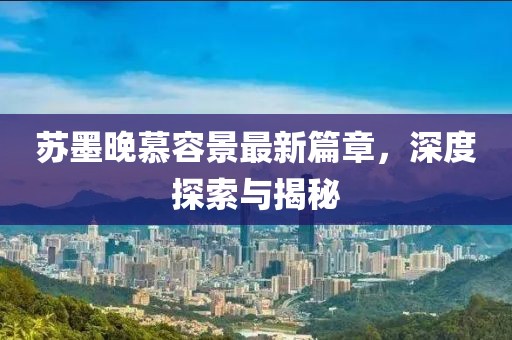 蘇墨晚慕容景最新篇章，深度探索與揭秘