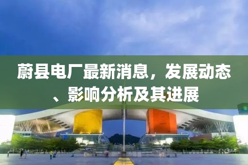蔚縣電廠最新消息，發展動態、影響分析及其進展