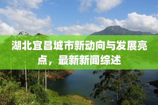 湖北宜昌城市新動向與發(fā)展亮點,最新新聞綜述