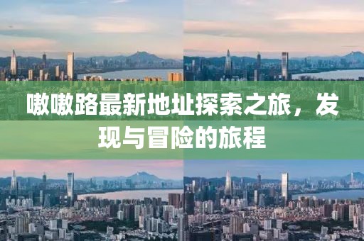 嗷嗷路最新地址探索之旅，發現與冒險的旅程