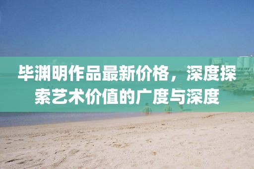 畢淵明作品最新價格,深度探索藝術價值的廣度與深度