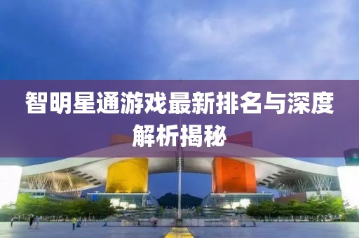 智明星通游戲最新排名與深度解析揭秘