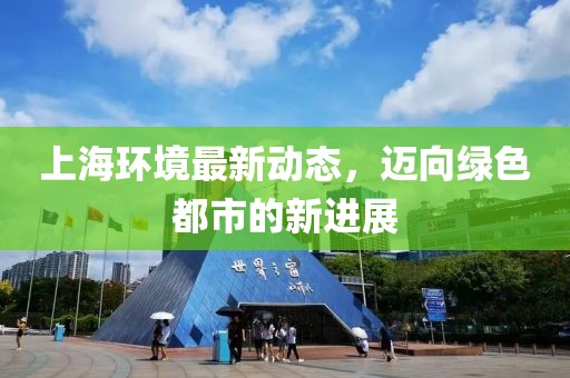 上海環(huán)境最新動態(tài),邁向綠色都市的新進(jìn)展