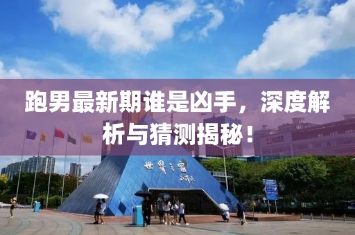 跑男最新期誰是兇手,深度解析與猜測揭秘!