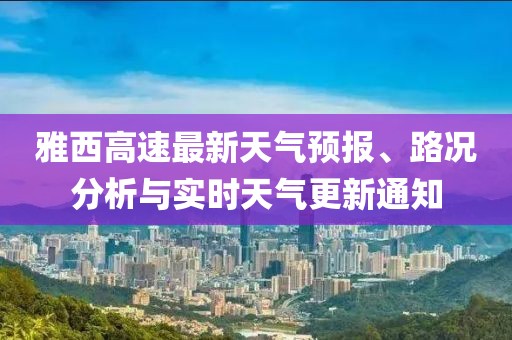 雅西高速最新天氣預(yù)報、路況分析與實時天氣更新通知