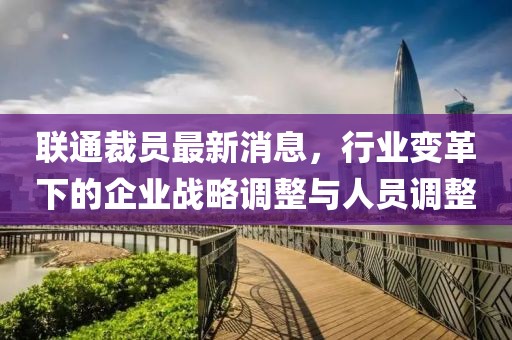 聯通裁員最新消息,行業變革下的企業戰略調整與人員調整