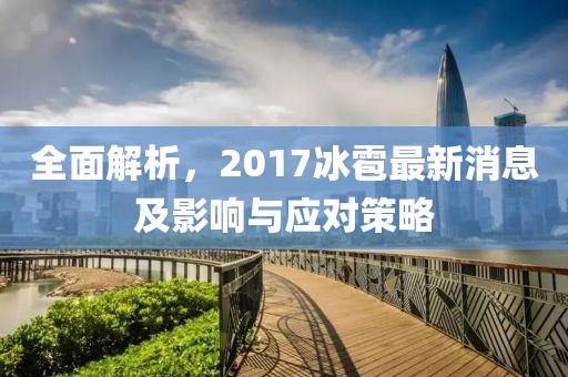 全面解析,2017冰雹最新消息及影響與應(yīng)對(duì)策略