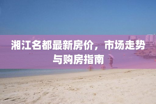 湘江名都最新房?jī)r(jià),市場(chǎng)走勢(shì)與購(gòu)房指南