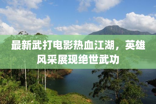 最新武打電影熱血江湖,英雄風采展現絕世武功