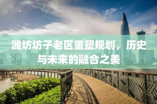 濰坊坊子老區重塑規劃,歷史與未來的融合之美