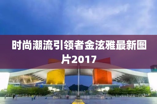 時(shí)尚潮流引領(lǐng)者金泫雅最新圖片2017