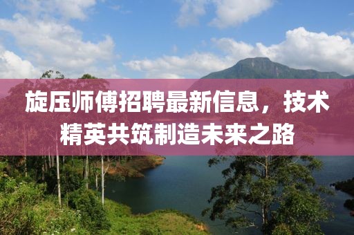 旋壓師傅招聘最新信息，技術精英共筑制造未來之路
