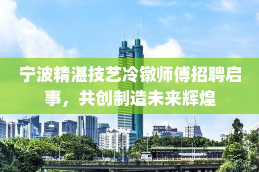 寧波精湛技藝冷鐓師傅招聘啟事,共創制造未來輝煌
