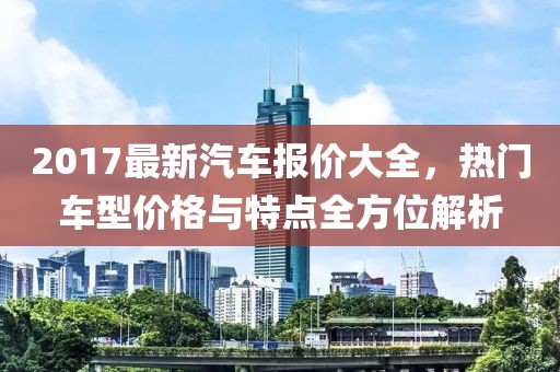 2017最新汽車報價大全,熱門車型價格與特點全方位解析