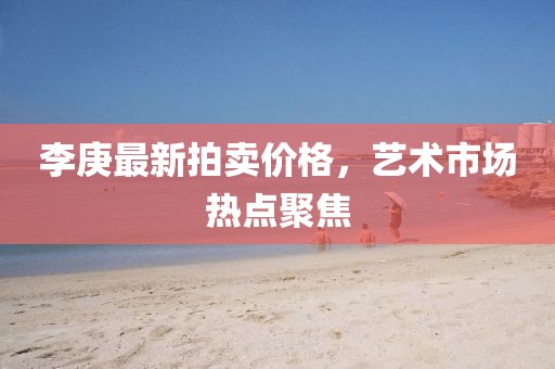 李庚最新拍賣價格,藝術(shù)市場熱點聚焦