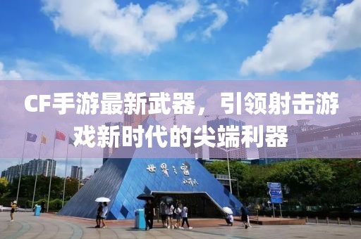 CF手游最新武器，引領(lǐng)射擊游戲新時(shí)代的尖端利器