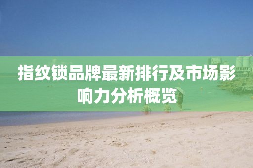 指紋鎖品牌最新排行及市場影響力分析概覽