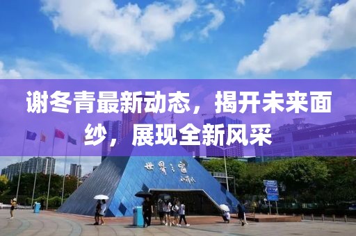謝冬青最新動(dòng)態(tài),揭開未來面紗,展現(xiàn)全新風(fēng)采
