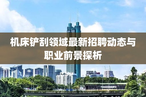 機床鏟刮領域最新招聘動態與職業前景探析