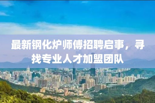最新鋼化爐師傅招聘啟事,尋找專業人才加盟團隊