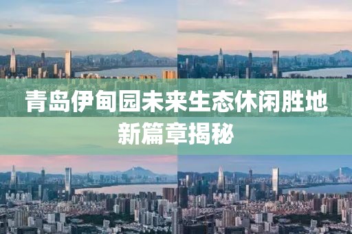 青島伊甸園未來生態(tài)休閑勝地新篇章揭秘