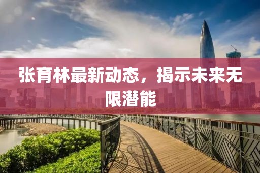 張育林最新動(dòng)態(tài),揭示未來無(wú)限潛能