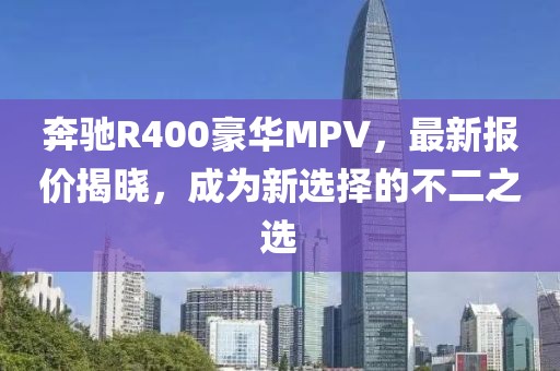 奔馳R400豪華MPV,最新報價揭曉,成為新選擇的不二之選