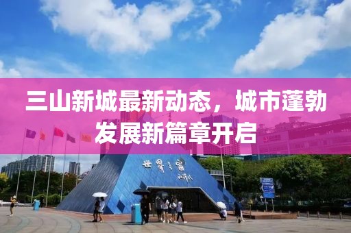 三山新城最新動態(tài),城市蓬勃發(fā)展新篇章開啟