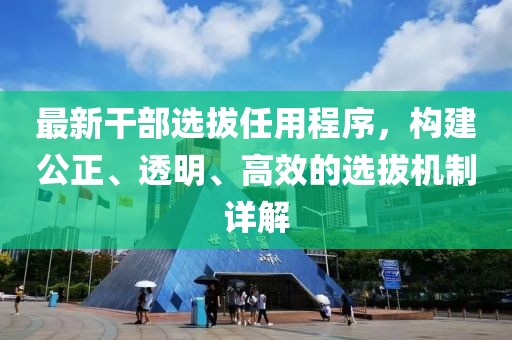 最新干部選拔任用程序,構建公正、透明、高效的選拔機制詳解