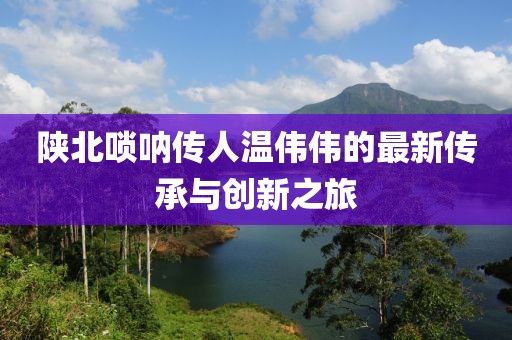 陜北嗩吶傳人溫偉偉的最新傳承與創新之旅