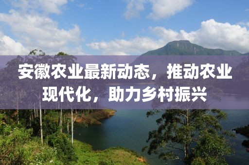 安徽農業最新動態，推動農業現代化，助力鄉村振興
