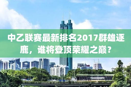 中乙聯賽最新排名2017群雄逐鹿,誰將登頂榮耀之巔?