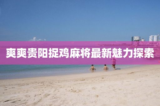 爽爽貴陽捉雞麻將最新魅力探索