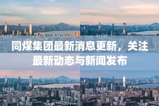同煤集團(tuán)最新消息更新,關(guān)注最新動態(tài)與新聞發(fā)布