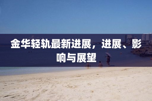 金華輕軌最新進展,進展、影響與展望