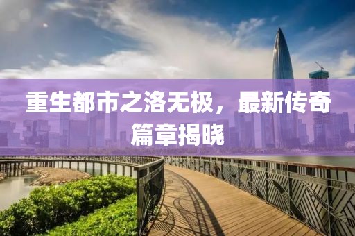 重生都市之洛無極，最新傳奇篇章揭曉