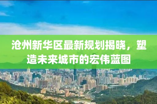 滄州新華區(qū)最新規(guī)劃揭曉，塑造未來城市的宏偉藍(lán)圖