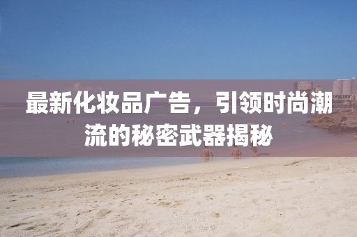 最新化妝品廣告,引領時尚潮流的秘密武器揭秘