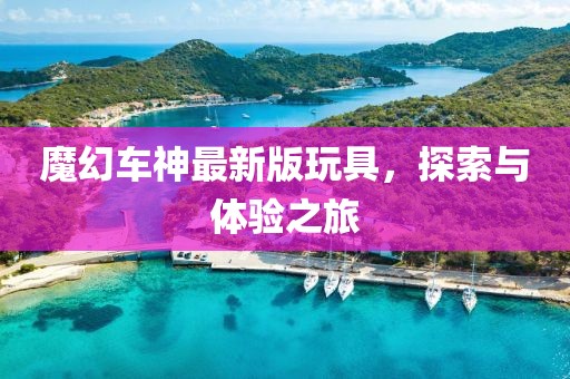 魔幻車神最新版玩具,探索與體驗之旅