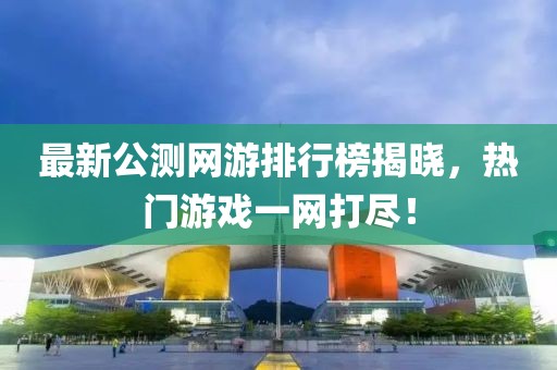 最新公測網游排行榜揭曉,熱門游戲一網打盡!
