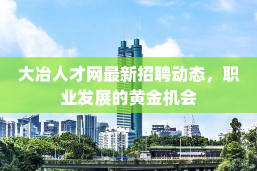 大冶人才網(wǎng)最新招聘動態(tài),職業(yè)發(fā)展的黃金機(jī)會