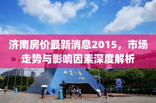 濟南房價最新消息2015,市場走勢與影響因素深度解析