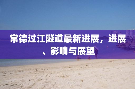 常德過江隧道最新進展，進展、影響與展望