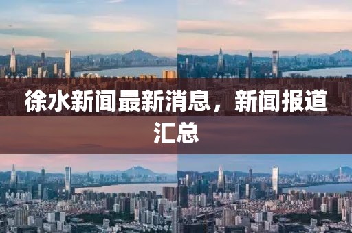 徐水新聞最新消息,新聞報道匯總