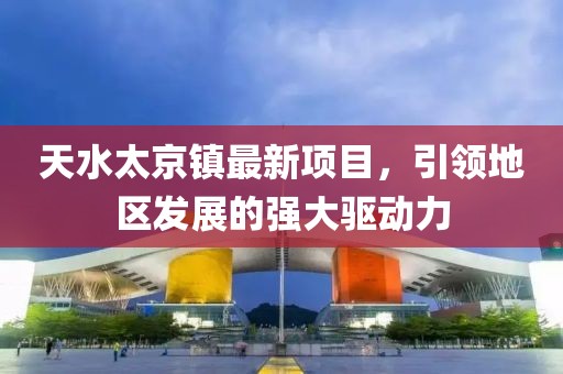 天水太京鎮(zhèn)最新項目,引領地區(qū)發(fā)展的強大驅動力