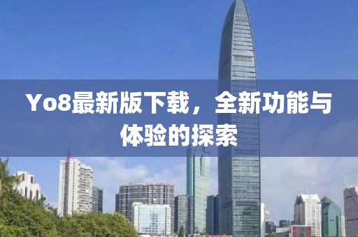 Yo8最新版下載，全新功能與體驗(yàn)的探索