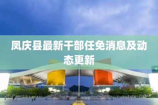 鳳慶縣最新干部任免消息及動態更新