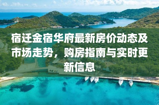 宿遷金宿華府最新房價動態(tài)及市場走勢,購房指南與實時更新信息
