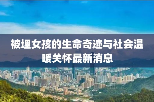 被埋女孩的生命奇跡與社會溫暖關懷最新消息